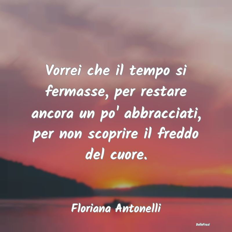 Frasi sugli Abbracci - Vorrei che il tempo si fermasse, per restare ancor...