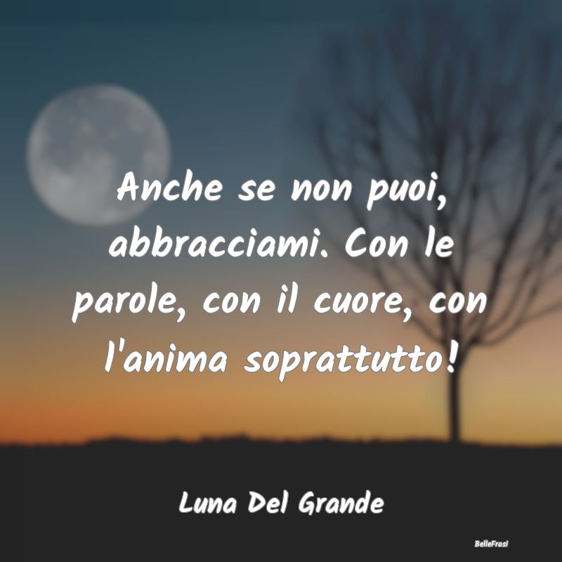 Frasi sugli Abbracci - Anche se non puoi, abbracciami. Con le parole, con...