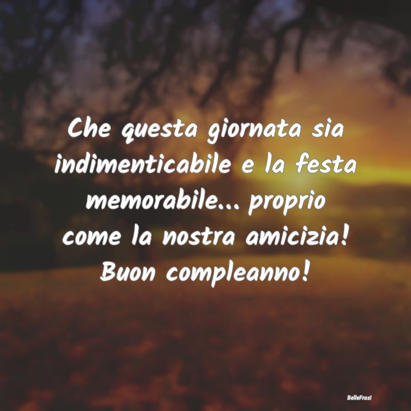 Frasi di Compleanno - Che questa giornata sia indimenticabile e la festa...