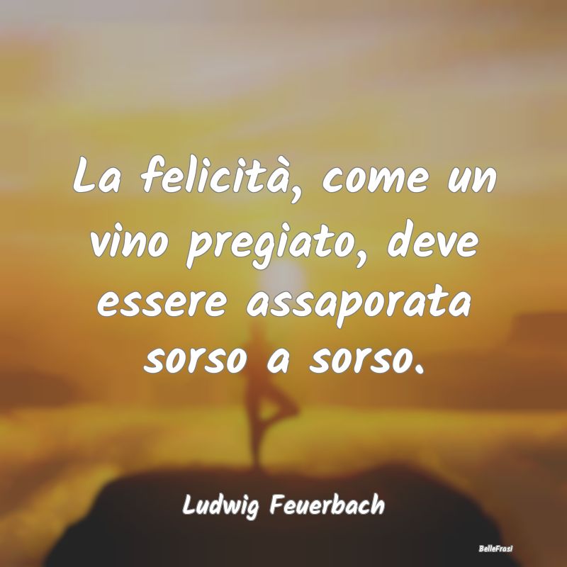 La felicità, come un vino pregiato, deve essere a...