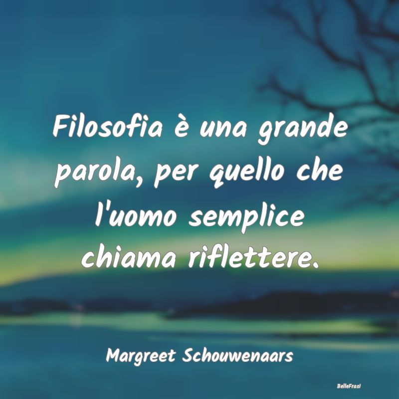 Frasi sulla Riflessione - Filosofia è una grande parola, per quello che l'u...