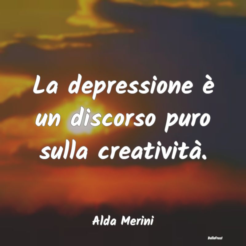 La depressione è un discorso puro sulla creativit...