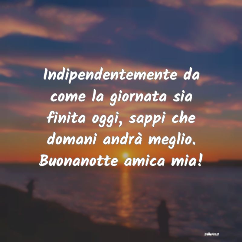 Frasi per la Migliore Amica - Indipendentemente da come la giornata sia finita o...