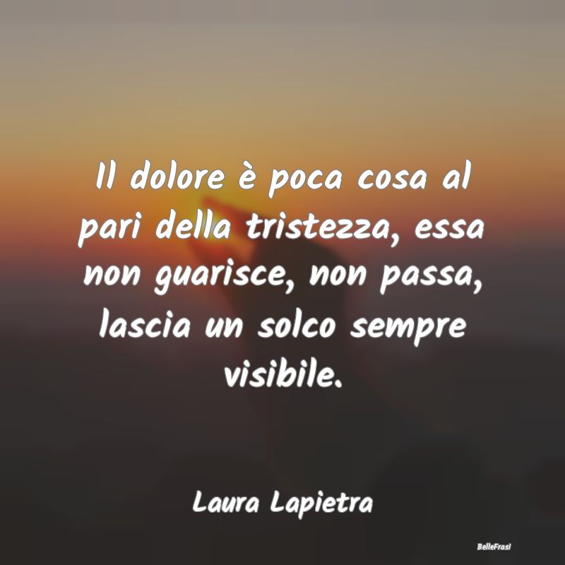 Frasi sulla Tristezza - Il dolore è poca cosa al pari della tristezza, es...