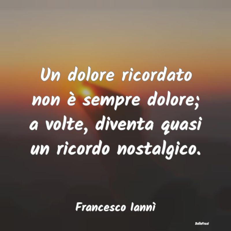 Frasi sulla Tristezza - Un dolore ricordato non è sempre dolore; a volte,...