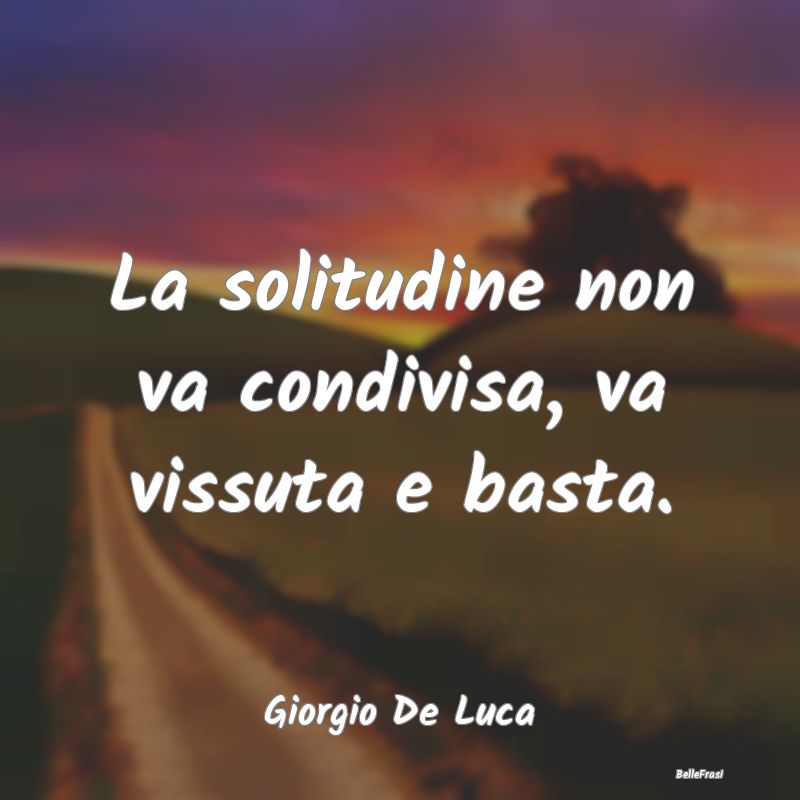 Frasi sulla Tristezza - La solitudine non va condivisa, va vissuta e basta...