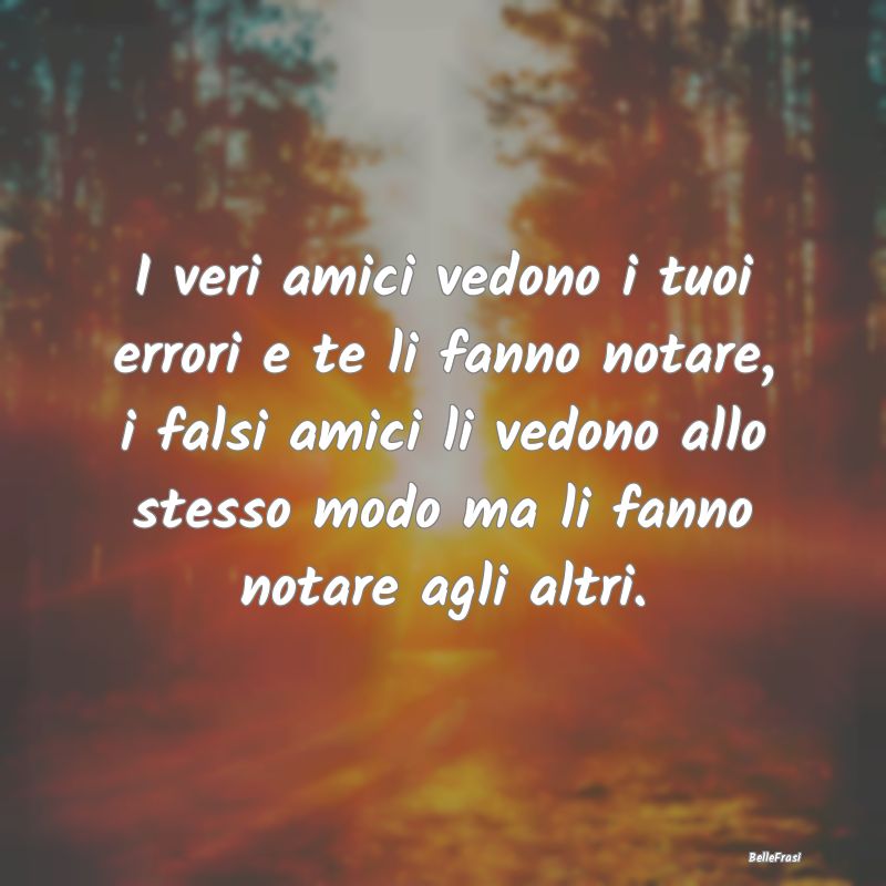 Frasi sui falsi amici - I veri amici vedono i tuoi errori e te li fanno no...