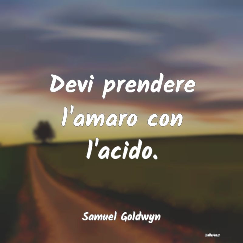 Frasi sulla Rassegnazione - Devi prendere l'amaro con l'acido....