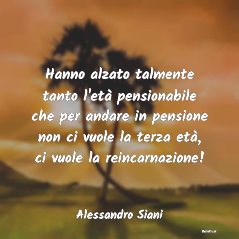 Hanno alzato talmente tanto l'età pensionabile ch...