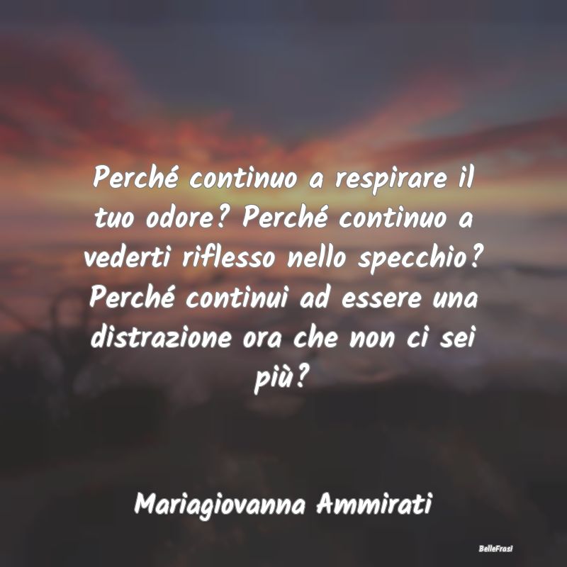 Frasi sulla Tristezza - Perché continuo a respirare il tuo odore? Perché...