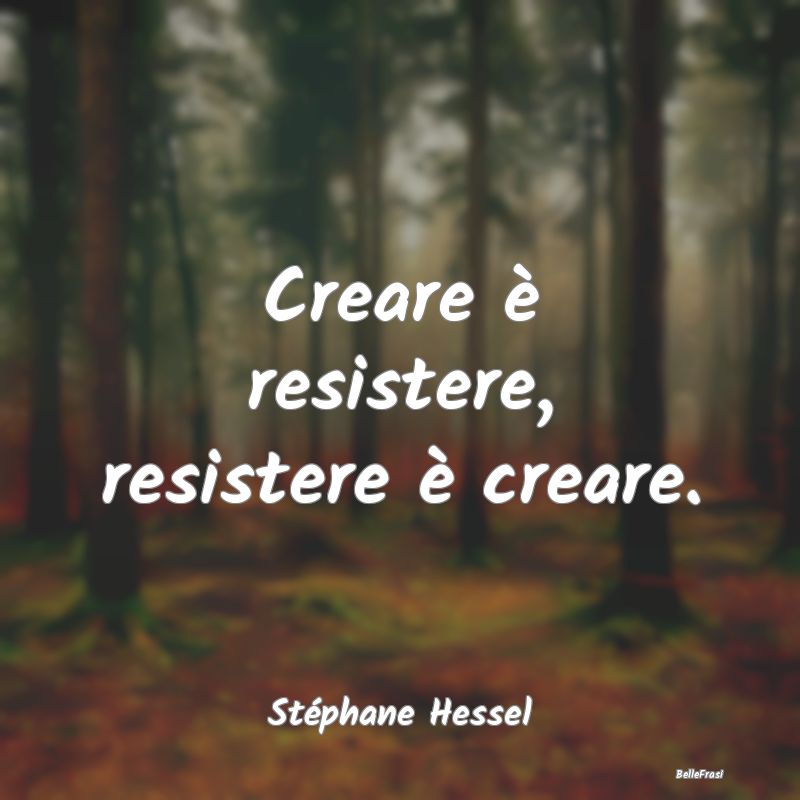 Creare è resistere, resistere è creare....