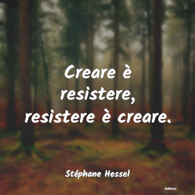 Frasi sulla Resistenza - Creare è resistere, resistere è creare....