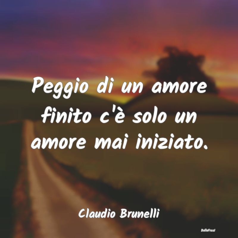 Frasi sulla Tristezza - Peggio di un amore finito c'è solo un amore mai i...