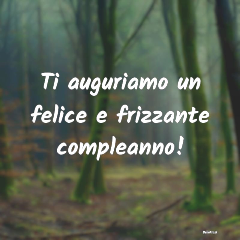 Frasi di Compleanno - Ti auguriamo un felice e frizzante compleanno!...