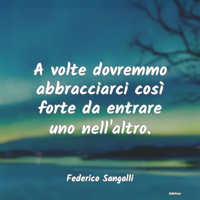 Frasi sugli Abbracci - A volte dovremmo abbracciarci così forte da entra...