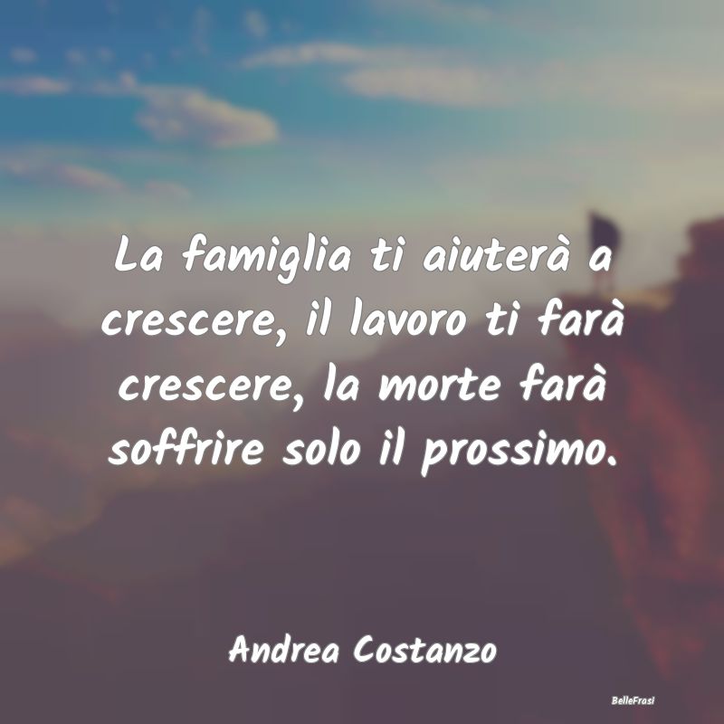 Frasi sulla Tristezza - La famiglia ti aiuterà a crescere, il lavoro ti f...