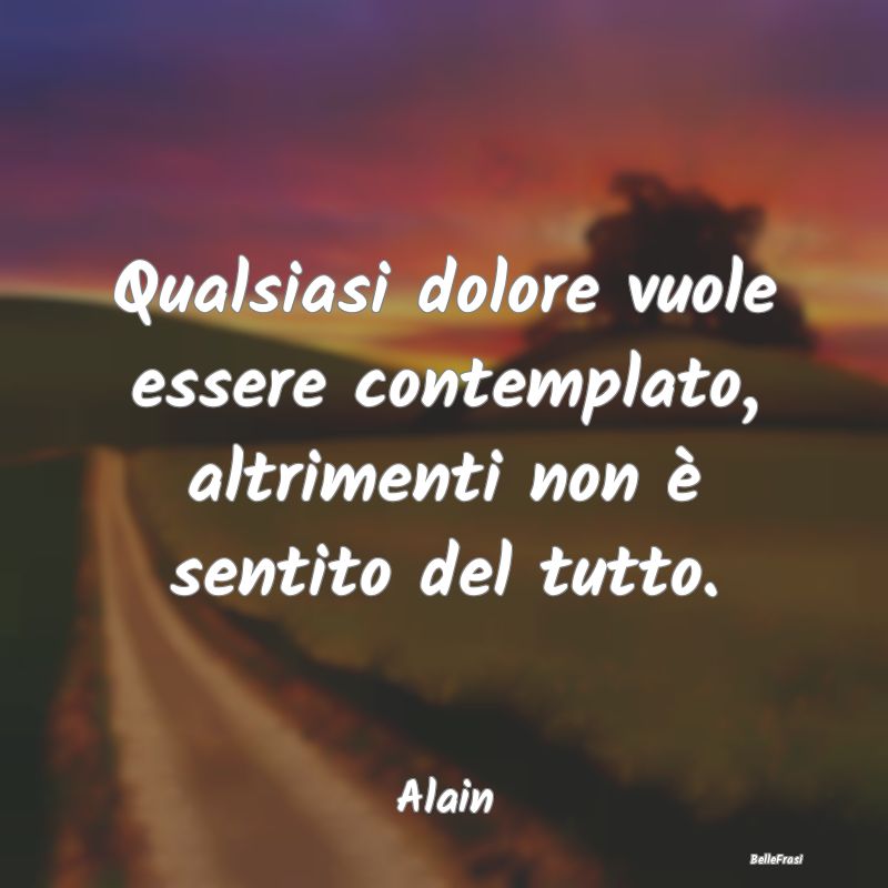 Qualsiasi dolore vuole essere contemplato, altrime...