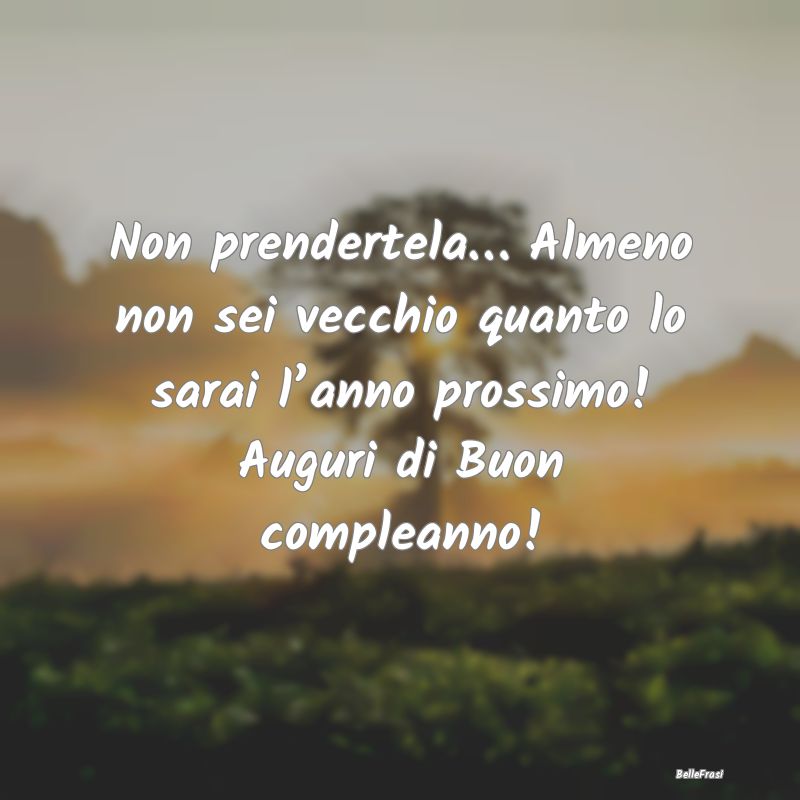 Frasi di Compleanno - Non prendertela… Almeno non sei vecchio quanto l...