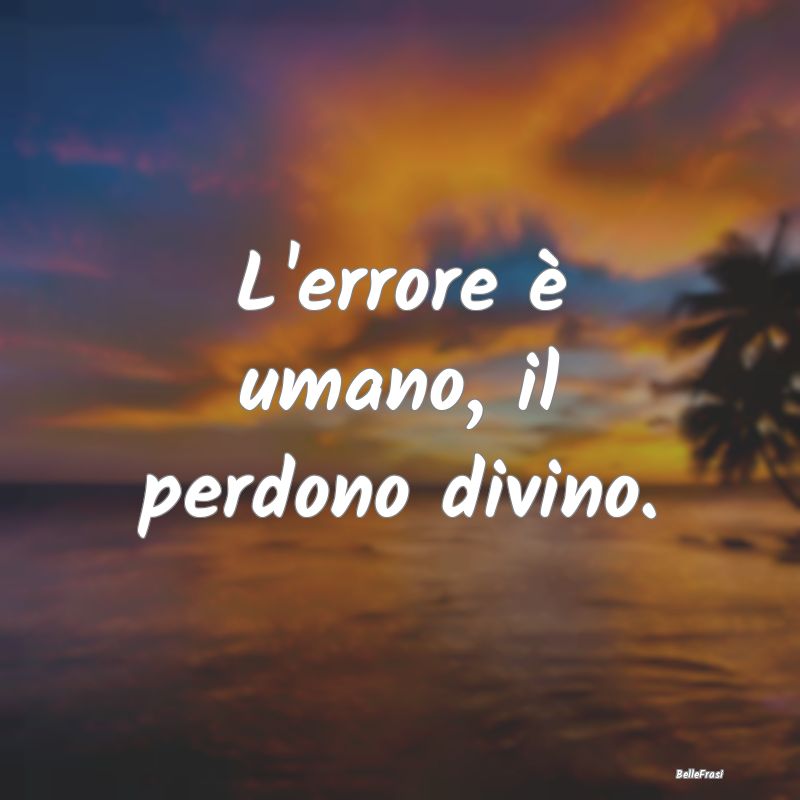 Frasi Prudenza - L'errore è umano, il perdono divino....