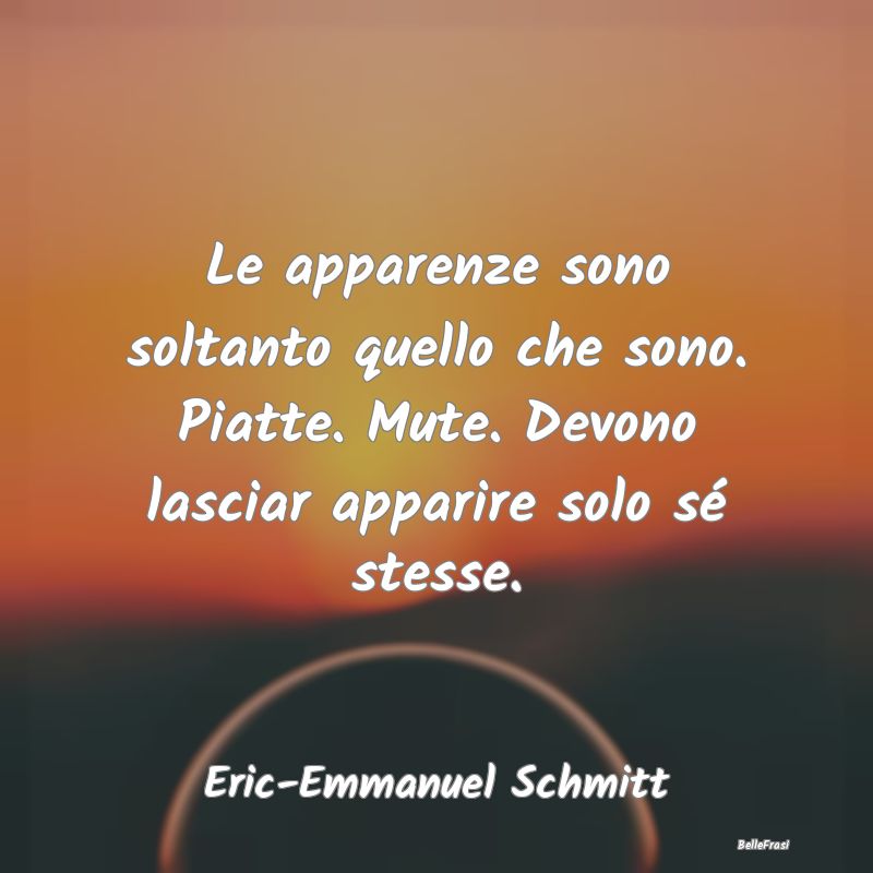 Frasi Apparenza - Le apparenze sono soltanto quello che sono. Piatte...