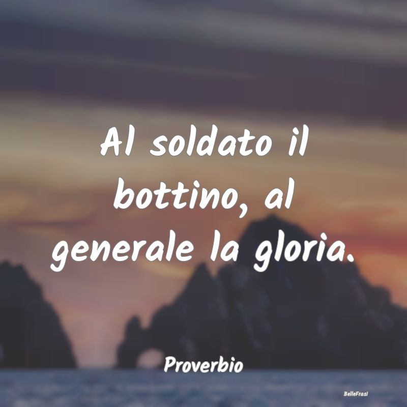 Frasi sulla Gloria - Al soldato il bottino, al generale la gloria....