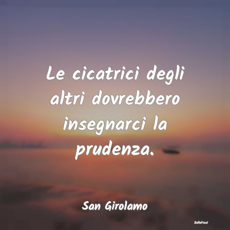 Frasi Prudenza - Le cicatrici degli altri dovrebbero insegnarci la ...