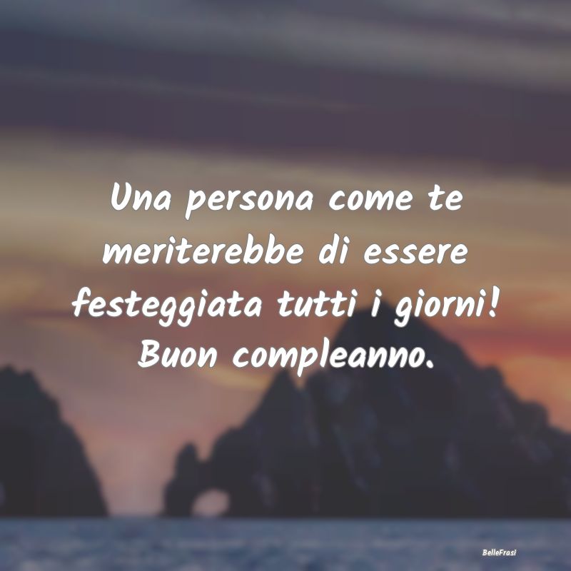 Frasi di Compleanno - Una persona come te meriterebbe di essere festeggi...