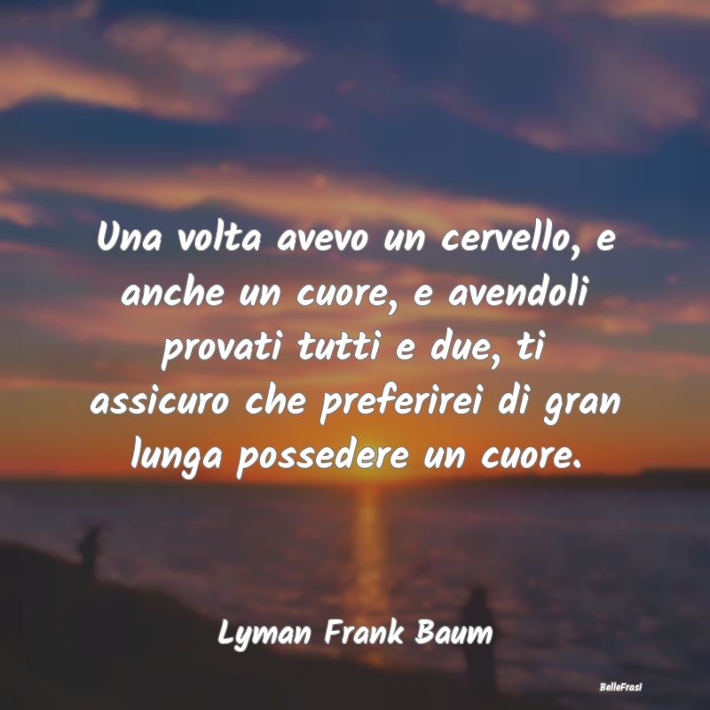 Frasi sul Cuore - Una volta avevo un cervello, e anche un cuore, e a...