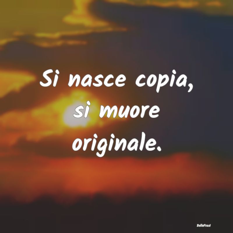 Frasi sull’originalità - Si nasce copia, si muore originale....