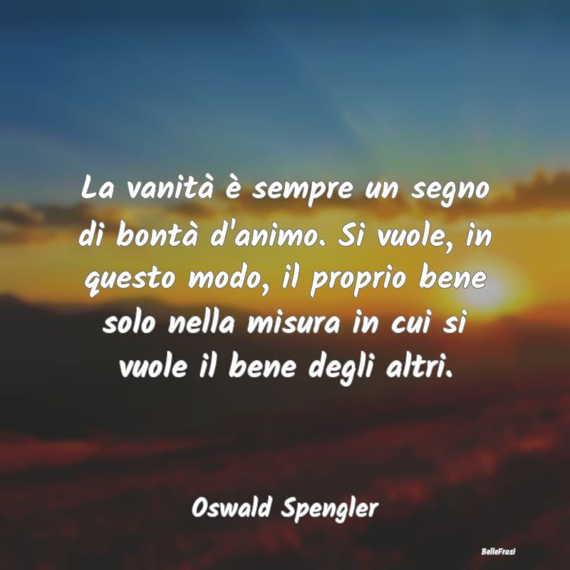 Frasi sulla Vanità - La vanità è sempre un segno di bontà d'animo. S...