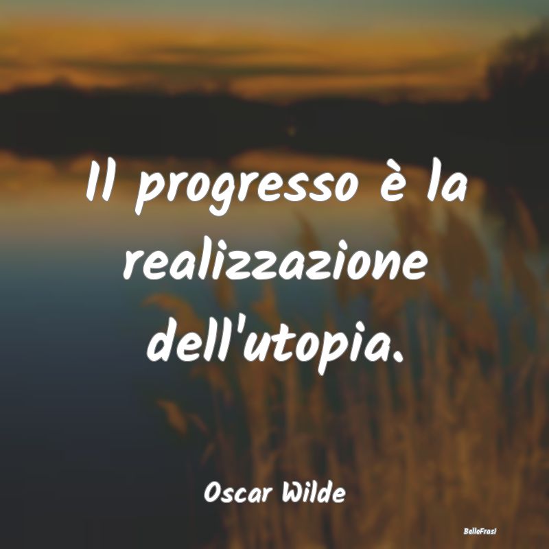 Frasi sul Progresso - Il progresso è la realizzazione dell'utopia....