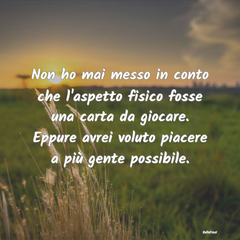 Frasi Apparenza - Non ho mai messo in conto che l'aspetto fisico fos...