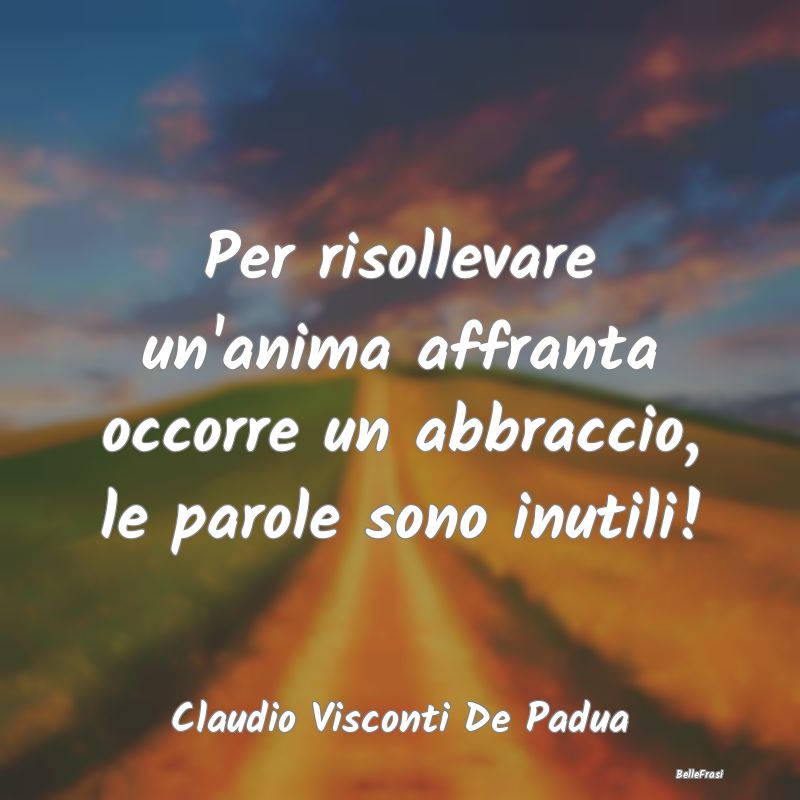 Frasi sulla Tristezza - Per risollevare un'anima affranta occorre un abbra...