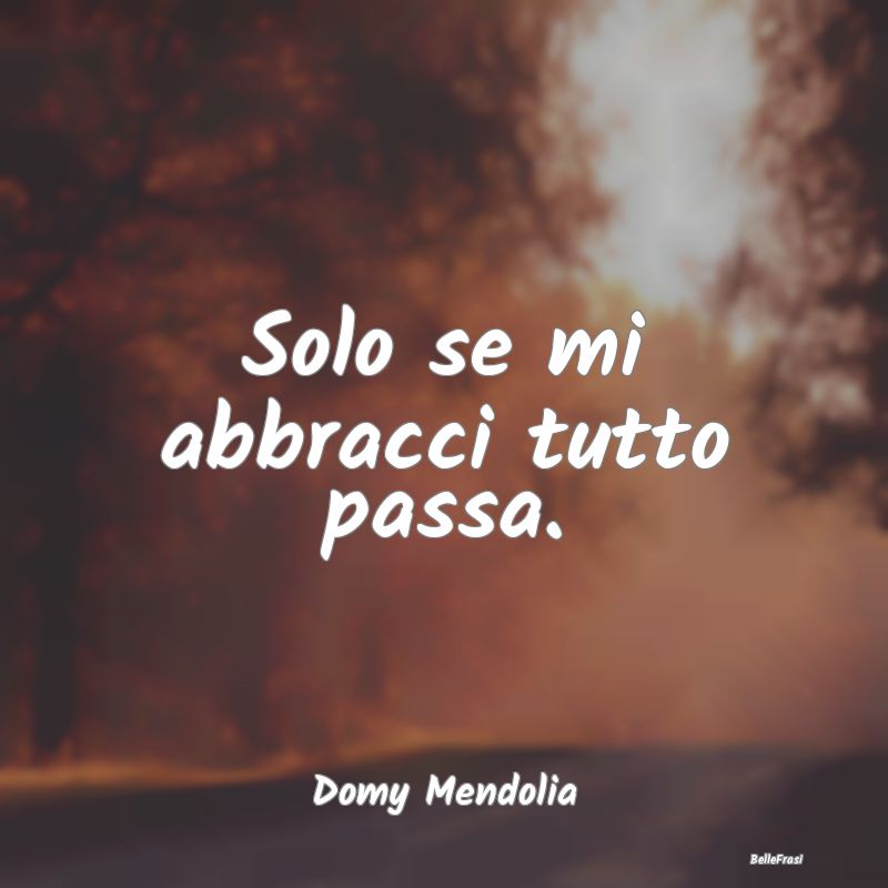 Frasi sugli Abbracci - Solo se mi abbracci tutto passa....