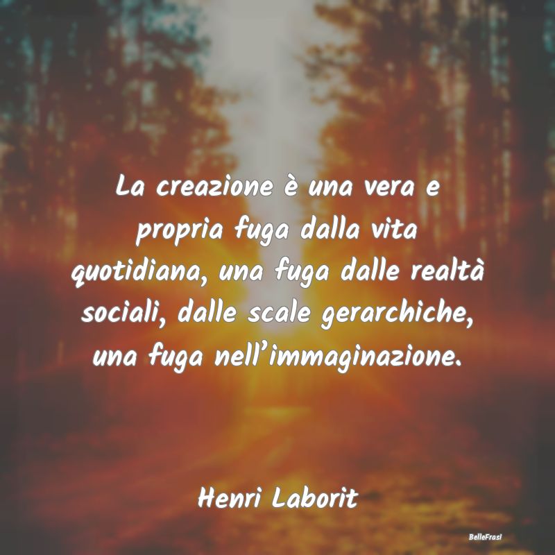 Frasi sulla creatività - La creazione è una vera e propria fuga dalla vita...