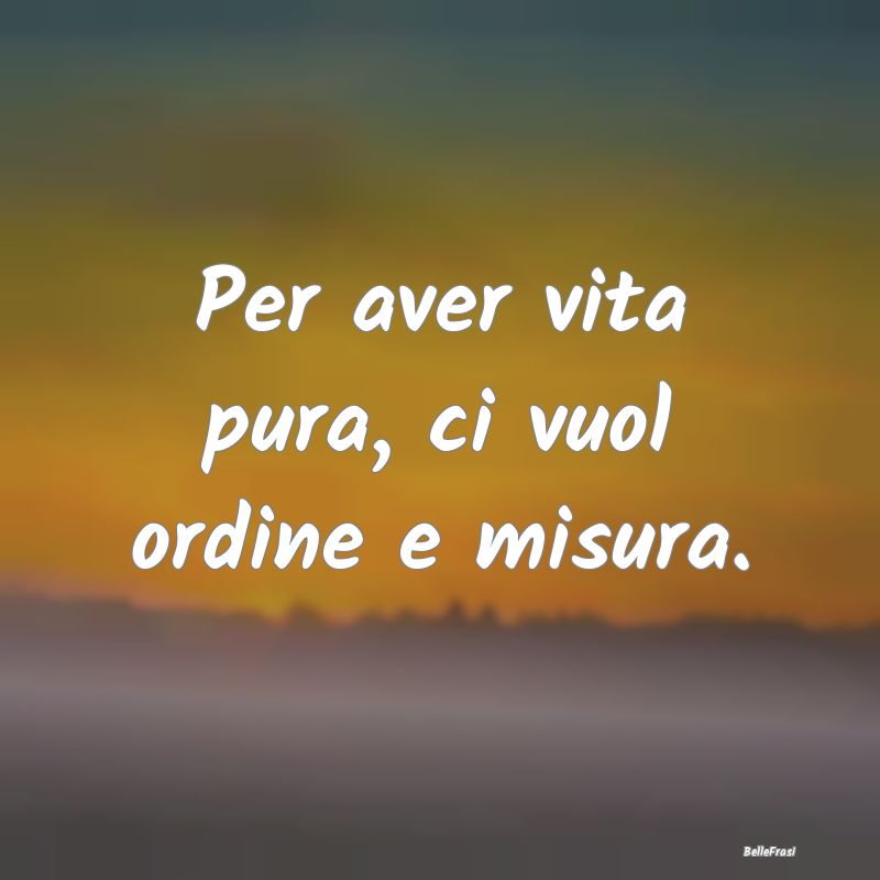 Frasi Prudenza - Per aver vita pura, ci vuol ordine e misura....