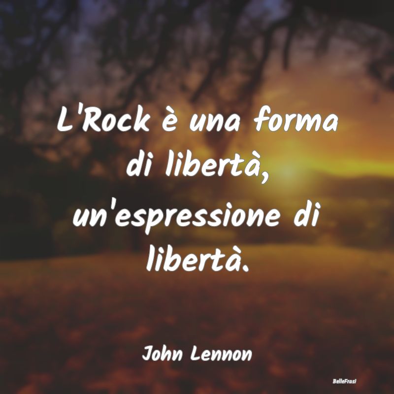 L'Rock è una forma di libertà, un'espressione di...