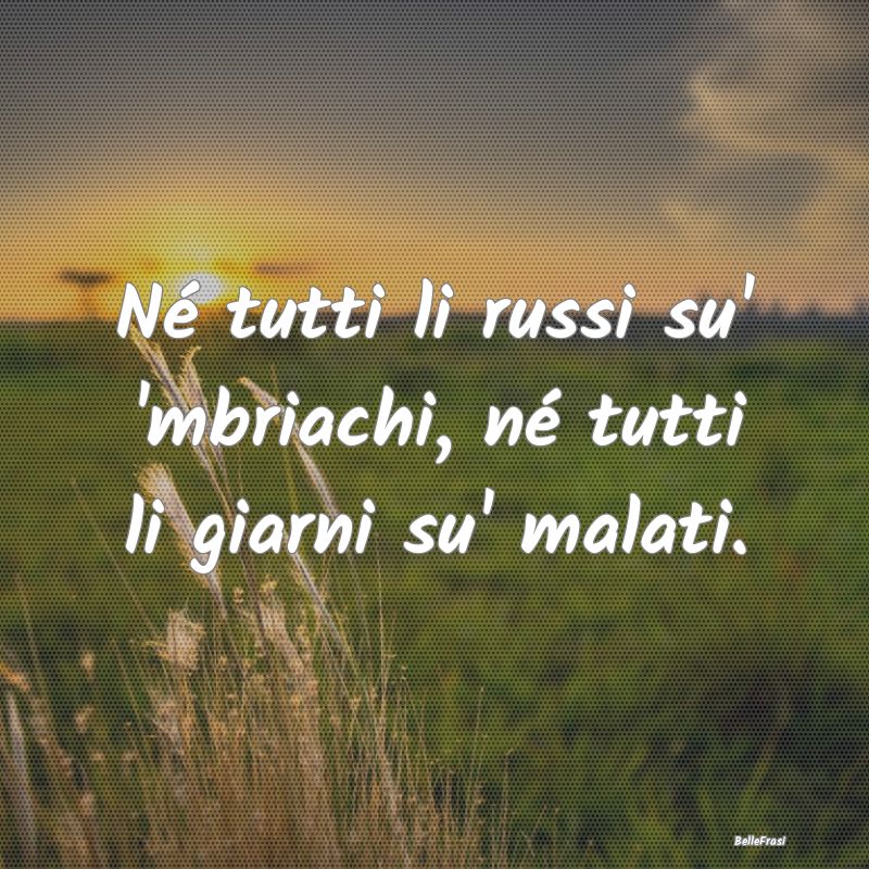 Frasi Apparenza - Né tutti li russi su' 'mbriachi, né tutti li gia...