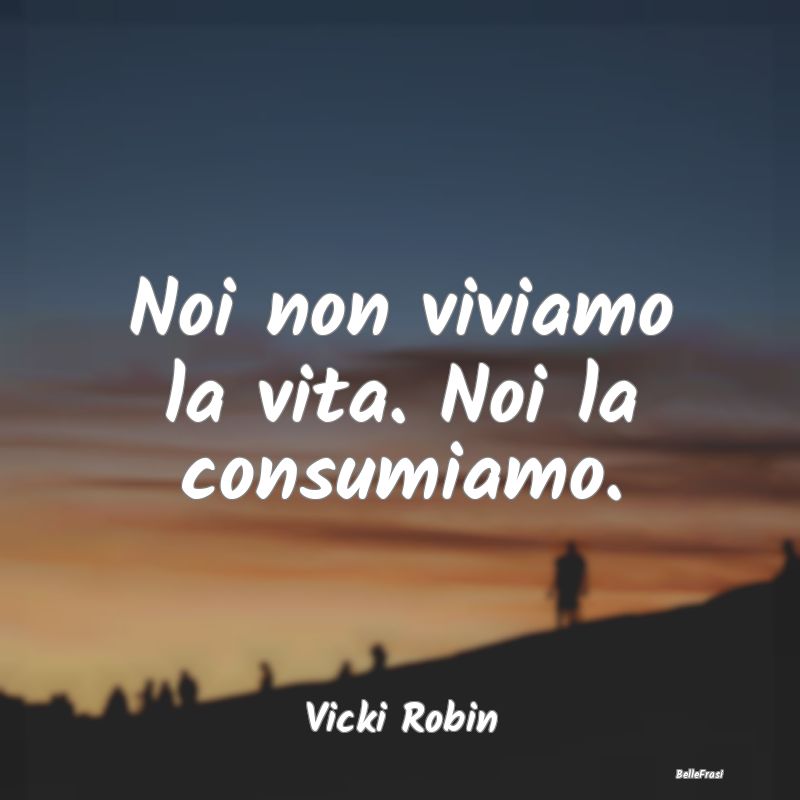 Frasi sul consumo - Noi non viviamo la vita. Noi la consumiamo....