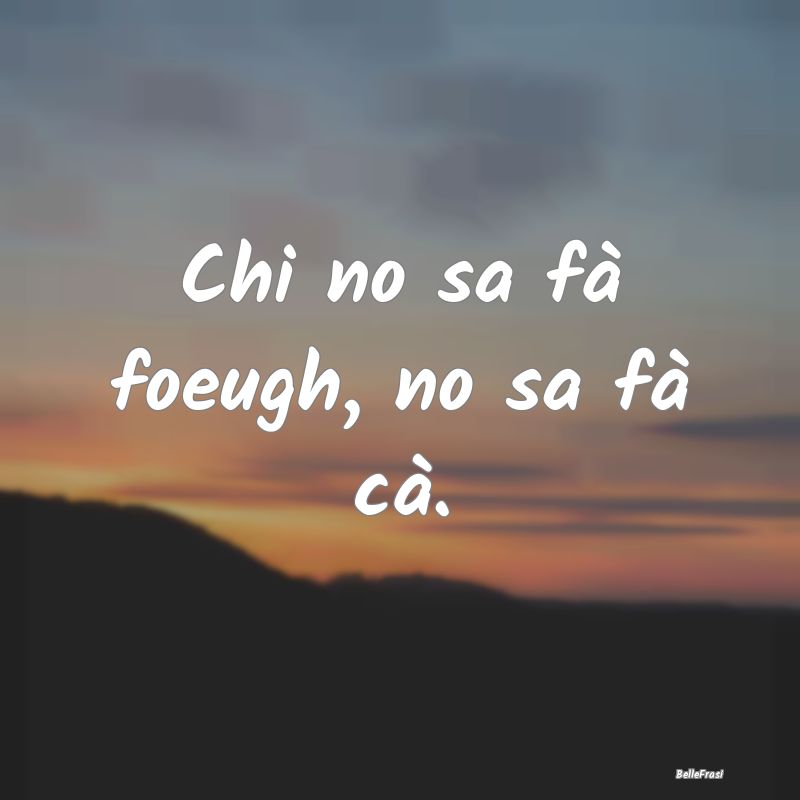 Frasi Apparenza - Chi no sa fà foeugh, no sa fà cà....