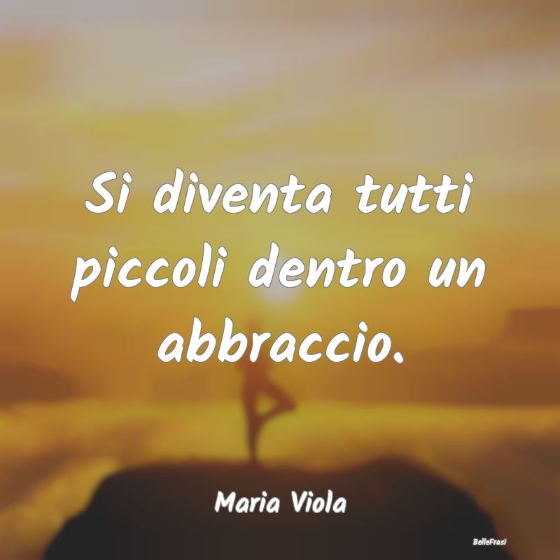 Frasi sugli Abbracci - Si diventa tutti piccoli dentro un abbraccio....