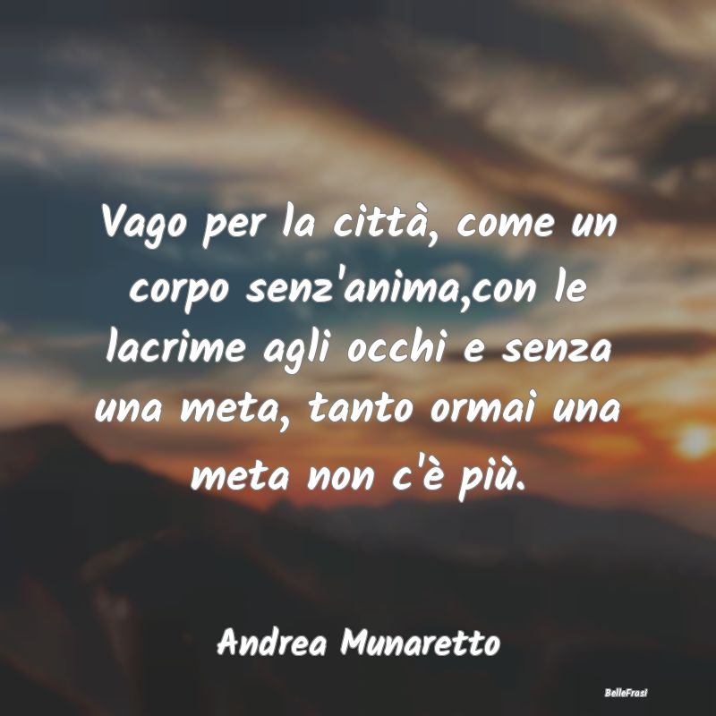 Frasi sulla Tristezza - Vago per la città, come un corpo senz'anima,con l...