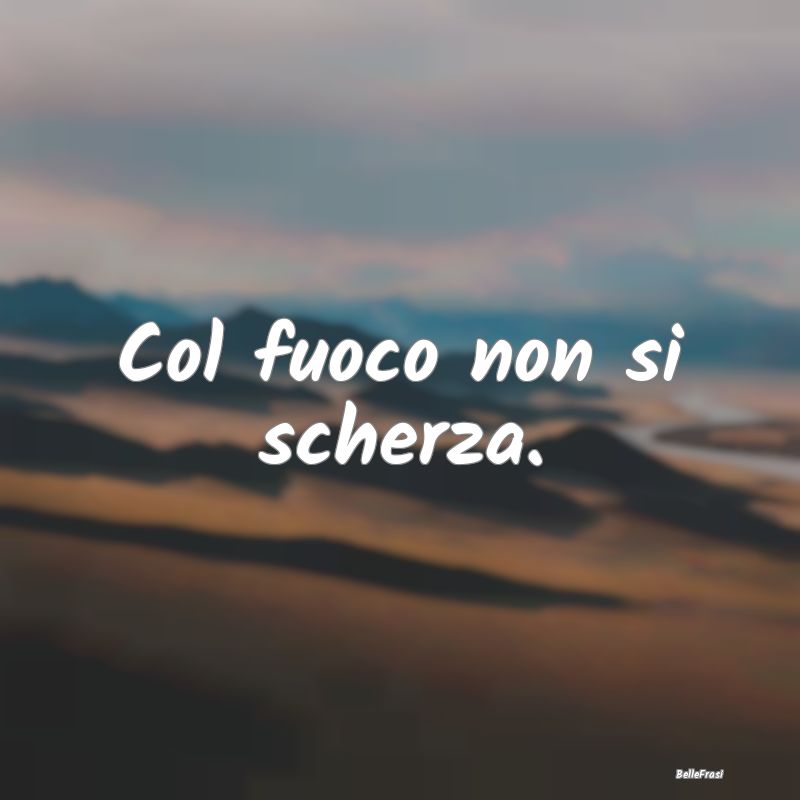 Frasi Prudenza - Col fuoco non si scherza....