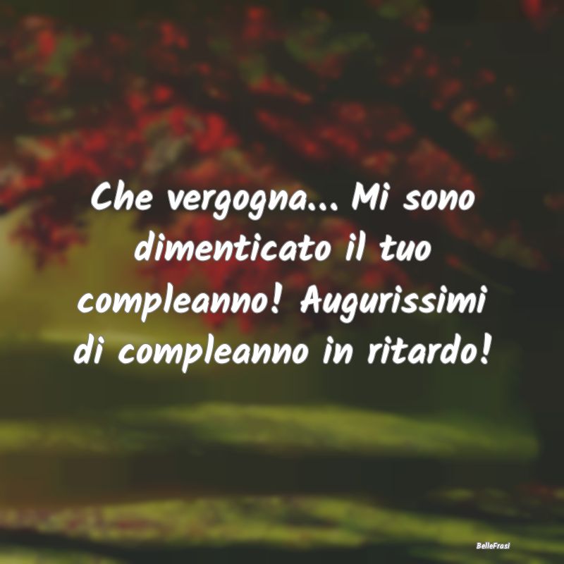 Frasi di Compleanno - Che vergogna… Mi sono dimenticato il tuo complea...