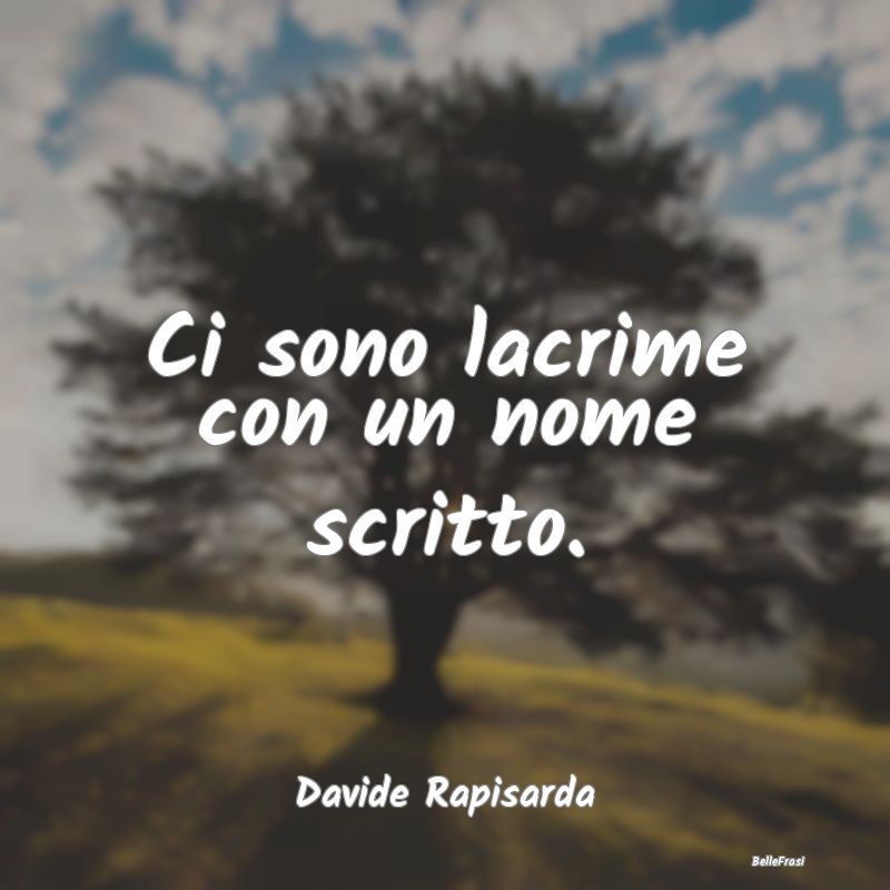 Frasi sulla Tristezza - Ci sono lacrime con un nome scritto....