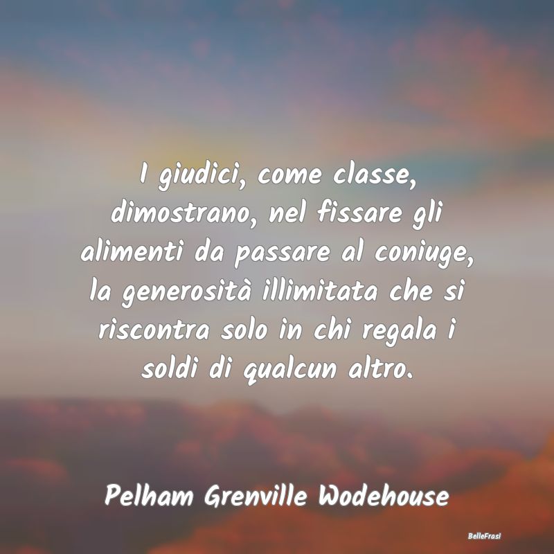 Frasi sulla generosità - I giudici, come classe, dimostrano, nel fissare gl...