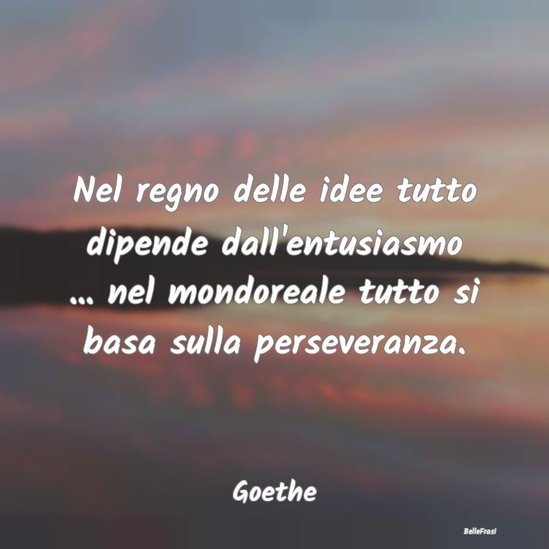 Frasi sulla Perseveranza - Nel regno delle idee tutto dipende dall'entusiasmo...