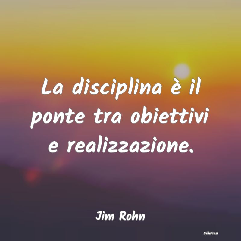 La disciplina è il ponte tra obiettivi e realizza...