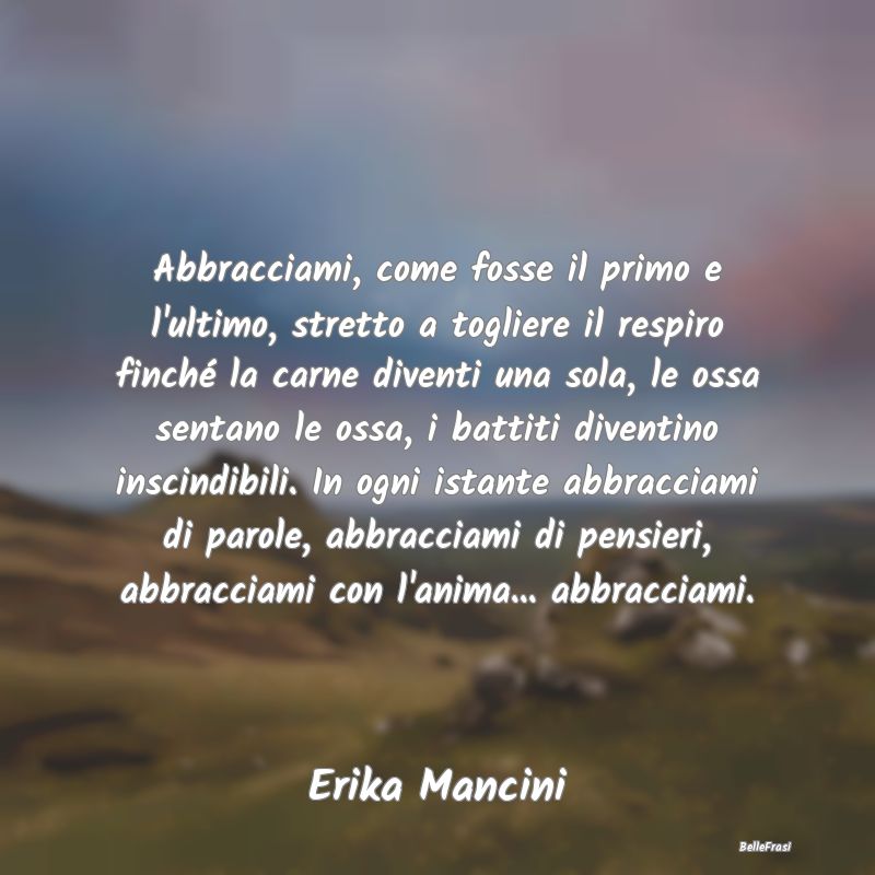 Frasi sugli Abbracci - Abbracciami, come fosse il primo e l'ultimo, stret...