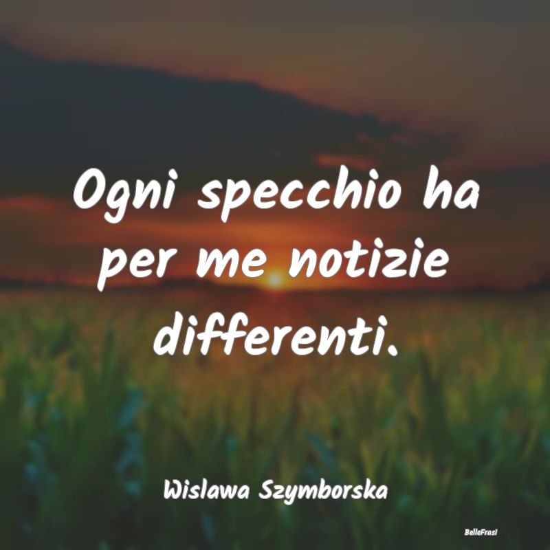 Frasi sullo Specchio - Ogni specchio ha per me notizie differenti....